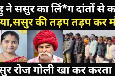 बहु ने ससुर संग किया करनामा/गांव के लोग और पुलिस सभी के होश उड़ गए/